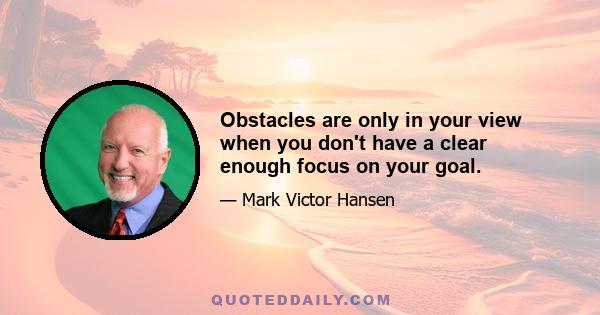 Obstacles are only in your view when you don't have a clear enough focus on your goal.