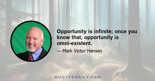 Opportunity is infinite; once you know that, opportunity is omni-existent.