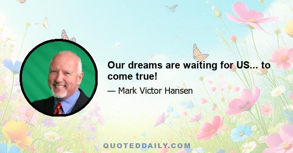 Our dreams are waiting for US... to come true!