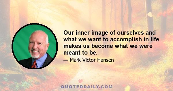 Our inner image of ourselves and what we want to accomplish in life makes us become what we were meant to be.