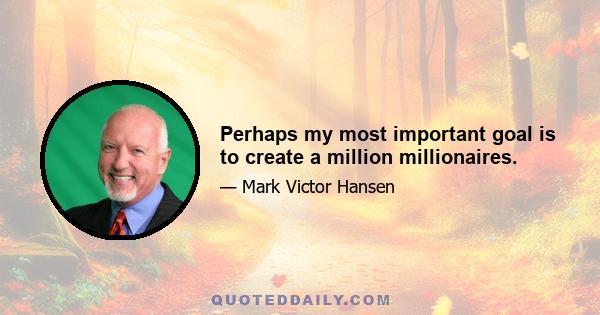 Perhaps my most important goal is to create a million millionaires.