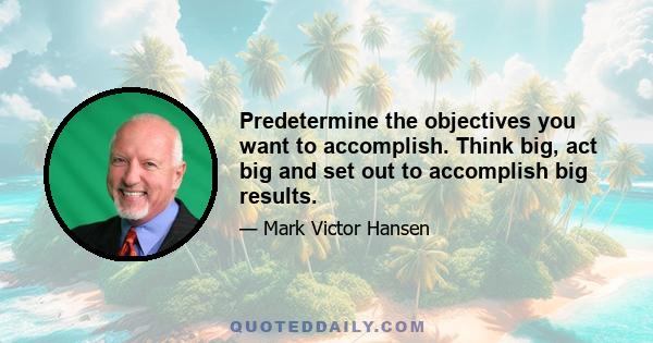 Predetermine the objectives you want to accomplish. Think big, act big and set out to accomplish big results.