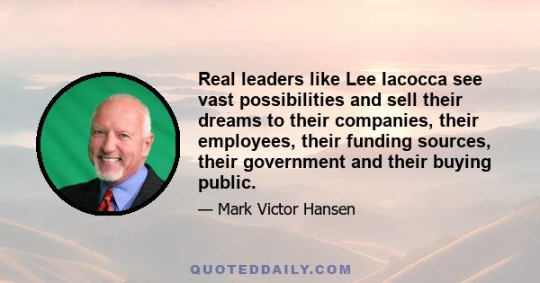 Real leaders like Lee Iacocca see vast possibilities and sell their dreams to their companies, their employees, their funding sources, their government and their buying public.