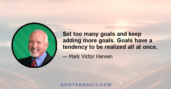 Set too many goals and keep adding more goals. Goals have a tendency to be realized all at once.