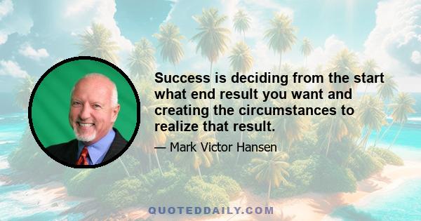 Success is deciding from the start what end result you want and creating the circumstances to realize that result.