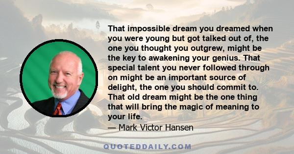 That impossible dream you dreamed when you were young but got talked out of, the one you thought you outgrew, might be the key to awakening your genius. That special talent you never followed through on might be an