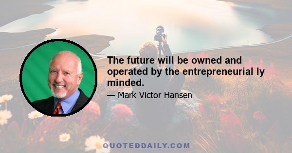 The future will be owned and operated by the entrepreneurial ly minded.