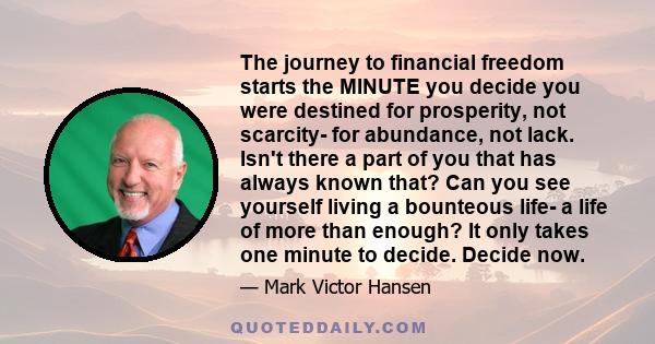 The journey to financial freedom starts the MINUTE you decide you were destined for prosperity, not scarcity- for abundance, not lack. Isn't there a part of you that has always known that? Can you see yourself living a