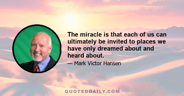 The miracle is that each of us can ultimately be invited to places we have only dreamed about and heard about.