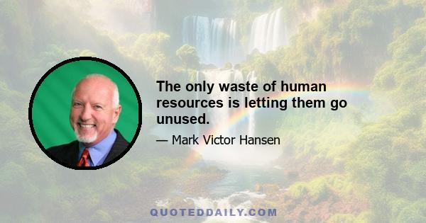 The only waste of human resources is letting them go unused.