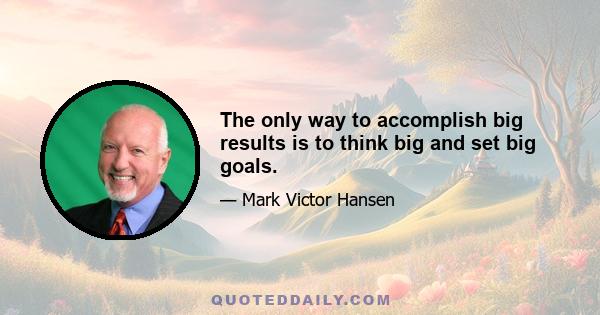 The only way to accomplish big results is to think big and set big goals.