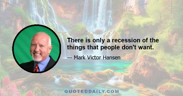 There is only a recession of the things that people don't want.