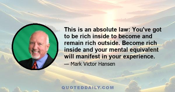 This is an absolute law: You've got to be rich inside to become and remain rich outside. Become rich inside and your mental equivalent will manifest in your experience.