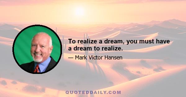 To realize a dream, you must have a dream to realize.