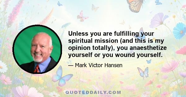 Unless you are fulfilling your spiritual mission (and this is my opinion totally), you anaesthetize yourself or you wound yourself.