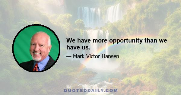 We have more opportunity than we have us.