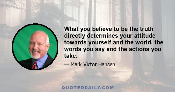 What you believe to be the truth directly determines your attitude towards yourself and the world, the words you say and the actions you take.