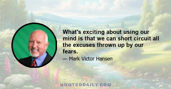 What's exciting about using our mind is that we can short circuit all the excuses thrown up by our fears.