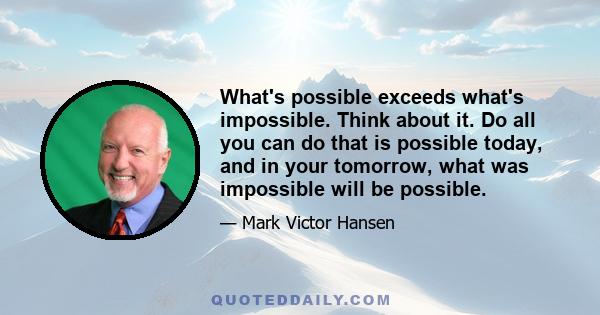 What's possible exceeds what's impossible. Think about it. Do all you can do that is possible today, and in your tomorrow, what was impossible will be possible.