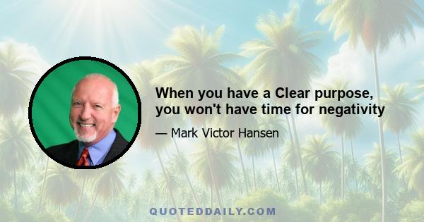 When you have a Clear purpose, you won't have time for negativity