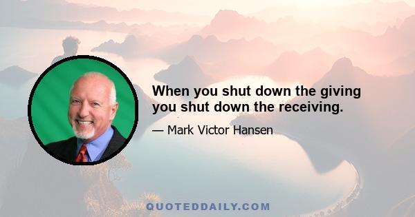 When you shut down the giving you shut down the receiving.