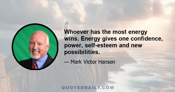 Whoever has the most energy wins. Energy gives one confidence, power, self-esteem and new possibilities.