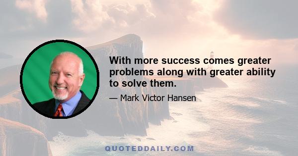 With more success comes greater problems along with greater ability to solve them.