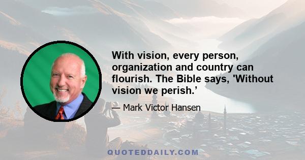 With vision, every person, organization and country can flourish. The Bible says, 'Without vision we perish.’