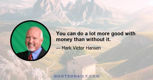 You can do a lot more good with money than without it.