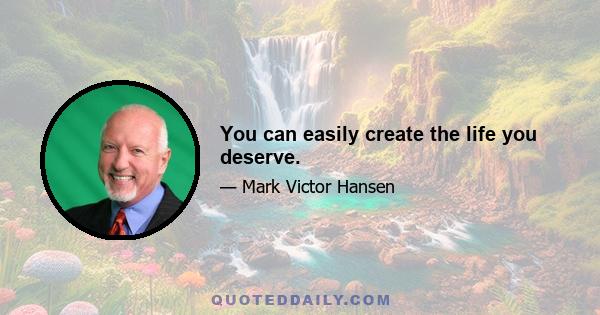 You can easily create the life you deserve.