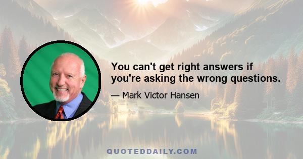 You can't get right answers if you're asking the wrong questions.