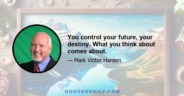 You control your future, your destiny. What you think about comes about.