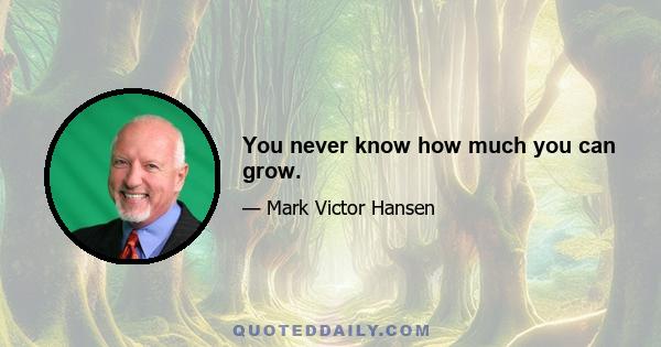 You never know how much you can grow.