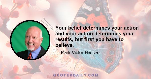 Your belief determines your action and your action determines your results, but first you have to believe.