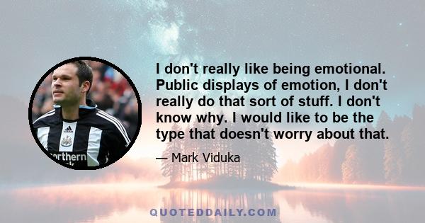 I don't really like being emotional. Public displays of emotion, I don't really do that sort of stuff. I don't know why. I would like to be the type that doesn't worry about that.