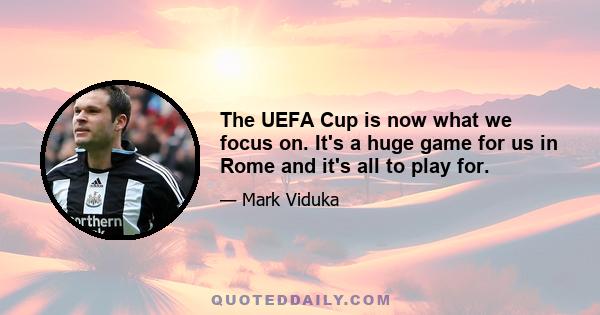 The UEFA Cup is now what we focus on. It's a huge game for us in Rome and it's all to play for.