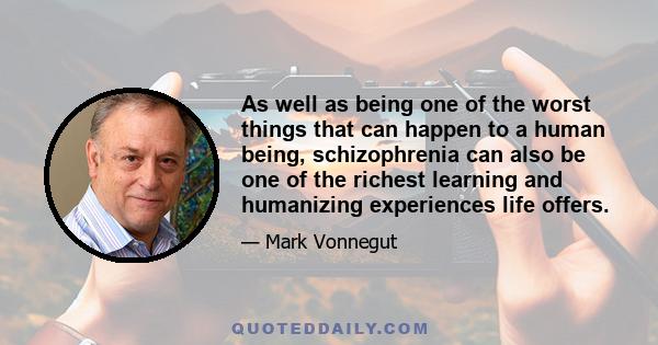 As well as being one of the worst things that can happen to a human being, schizophrenia can also be one of the richest learning and humanizing experiences life offers.