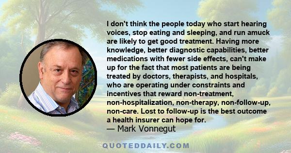 I don't think the people today who start hearing voices, stop eating and sleeping, and run amuck are likely to get good treatment. Having more knowledge, better diagnostic capabilities, better medications with fewer