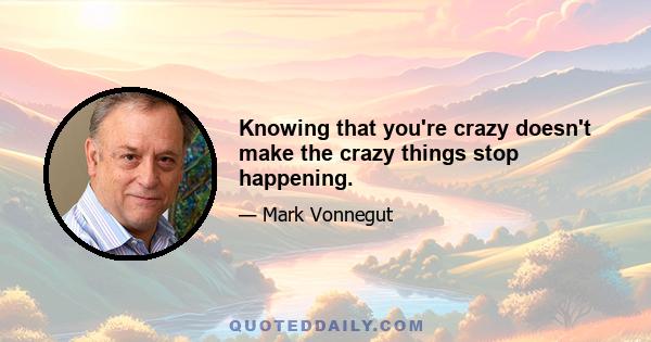 Knowing that you're crazy doesn't make the crazy things stop happening.