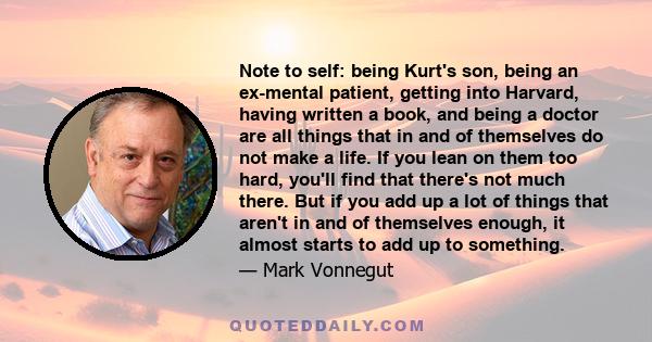 Note to self: being Kurt's son, being an ex-mental patient, getting into Harvard, having written a book, and being a doctor are all things that in and of themselves do not make a life. If you lean on them too hard,