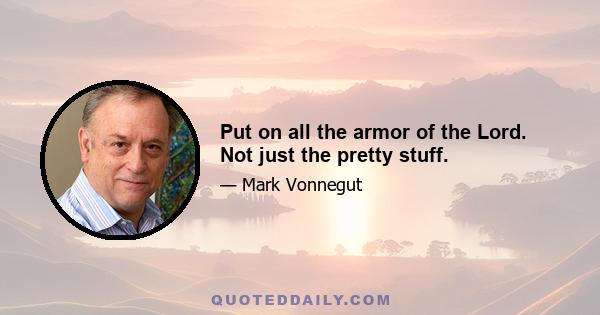 Put on all the armor of the Lord. Not just the pretty stuff.