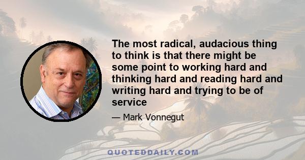 The most radical, audacious thing to think is that there might be some point to working hard and thinking hard and reading hard and writing hard and trying to be of service