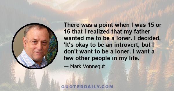 There was a point when I was 15 or 16 that I realized that my father wanted me to be a loner. I decided, 'It's okay to be an introvert, but I don't want to be a loner. I want a few other people in my life.