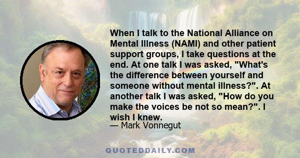 When I talk to the National Alliance on Mental Illness (NAMI) and other patient support groups, I take questions at the end. At one talk I was asked, What's the difference between yourself and someone without mental