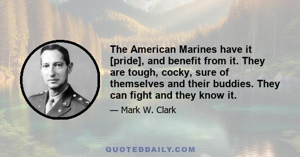 The American Marines have it [pride], and benefit from it. They are tough, cocky, sure of themselves and their buddies. They can fight and they know it.