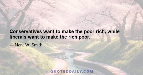 Conservatives want to make the poor rich, while liberals want to make the rich poor.