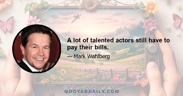 A lot of talented actors still have to pay their bills.