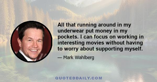 All that running around in my underwear put money in my pockets. I can focus on working in interesting movies without having to worry about supporting myself.