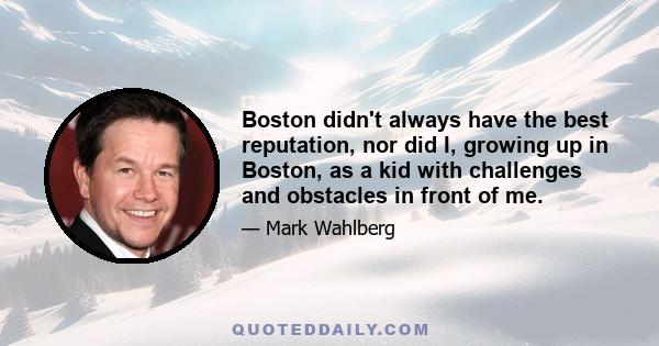 Boston didn't always have the best reputation, nor did I, growing up in Boston, as a kid with challenges and obstacles in front of me.