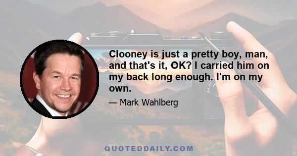 Clooney is just a pretty boy, man, and that's it, OK? I carried him on my back long enough. I'm on my own.